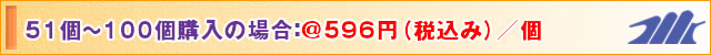 51個~100個購入の場合:@580円(税込み)/個
